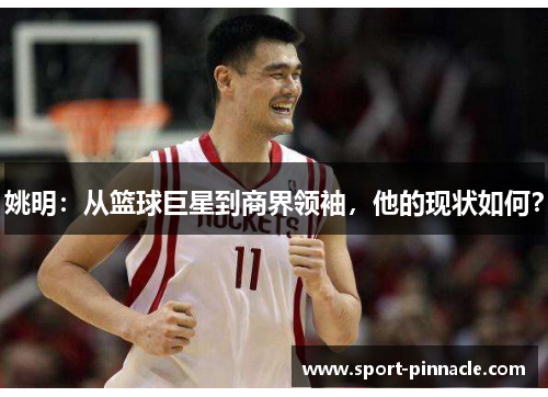 姚明：从篮球巨星到商界领袖，他的现状如何？