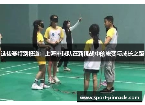 选拔赛特别报道：上海排球队在新挑战中的蜕变与成长之路
