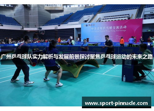 广州乒乓球队实力解析与发展前景探讨聚焦乒乓球运动的未来之路