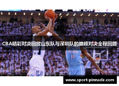 CBA精彩对决回放山东队与深圳队的巅峰对决全程回顾
