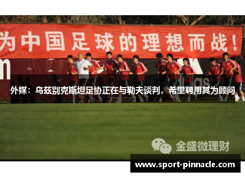 外媒：乌兹别克斯坦足协正在与勒夫谈判，希望聘用其为顾问