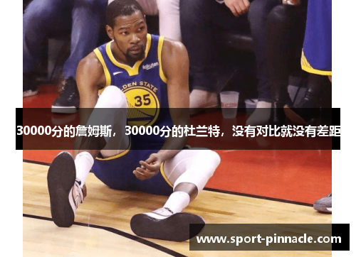 30000分的詹姆斯，30000分的杜兰特，没有对比就没有差距