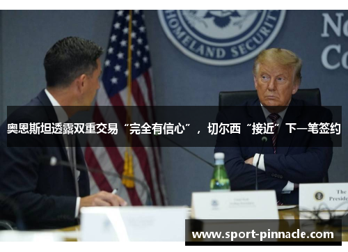 奥恩斯坦透露双重交易“完全有信心”，切尔西“接近”下一笔签约
