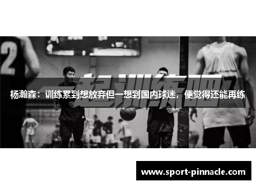 杨瀚森：训练累到想放弃但一想到国内球迷，便觉得还能再练