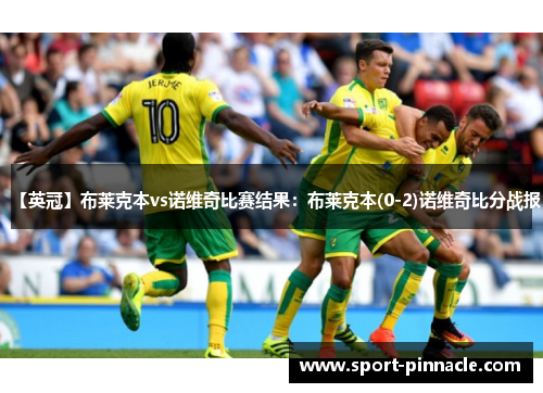 【英冠】布莱克本vs诺维奇比赛结果：布莱克本(0-2)诺维奇比分战报